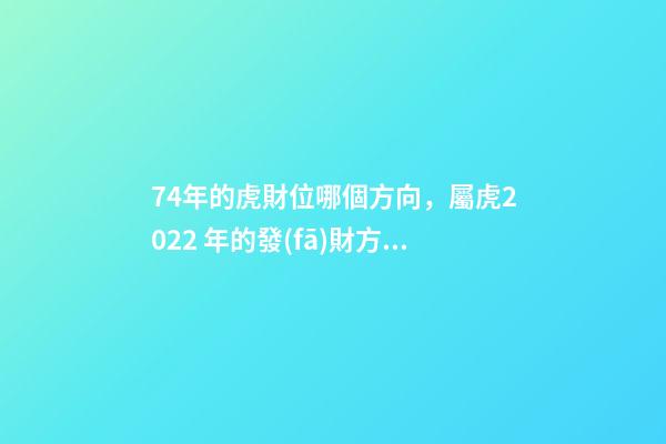 74年的虎財位哪個方向，屬虎2022 年的發(fā)財方向 74年屬虎財神方位，74年屬虎的財位在哪個方位-第1張-觀點-玄機派
